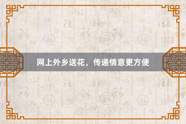 网上外乡送花，传递情意更方便