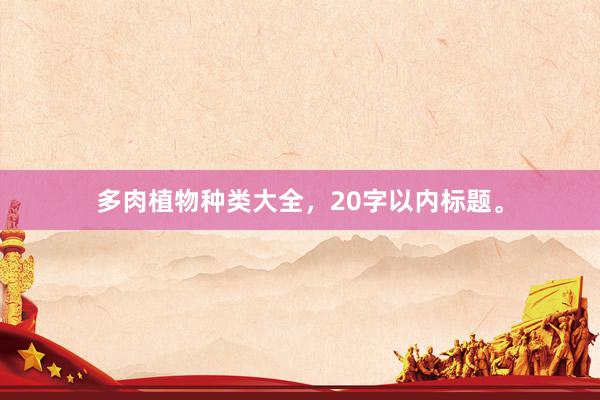 多肉植物种类大全，20字以内标题。