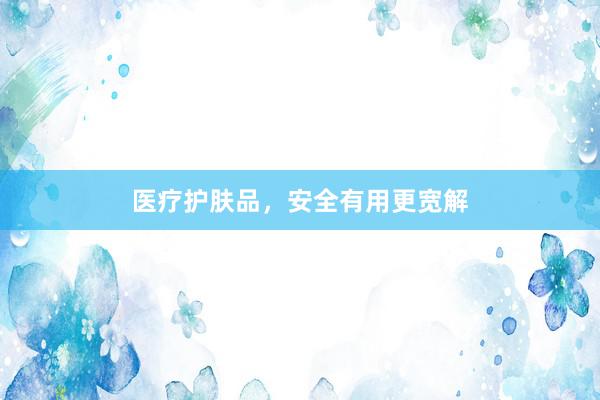 医疗护肤品，安全有用更宽解