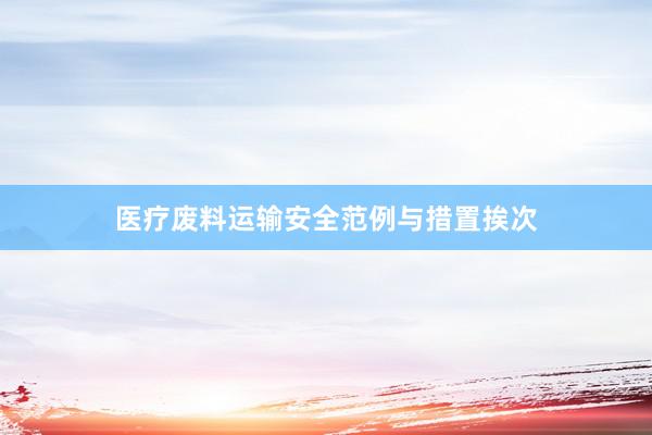 医疗废料运输安全范例与措置挨次