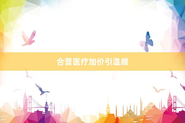 合营医疗加价引温顺