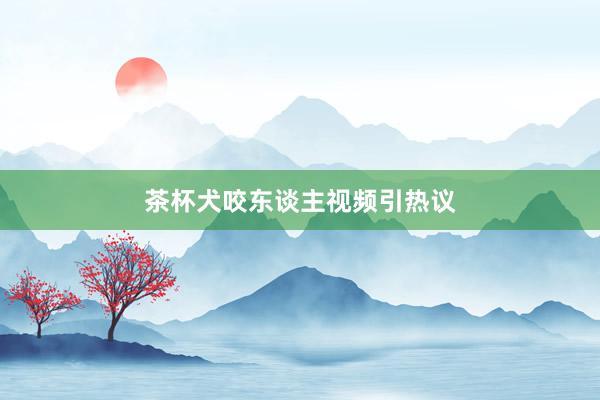茶杯犬咬东谈主视频引热议