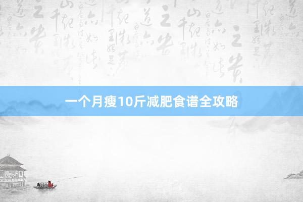 一个月瘦10斤减肥食谱全攻略